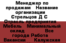 Менеджер по продажам › Название организации ­ Стрельцов Д.С. › Отрасль предприятия ­ Мебель › Минимальный оклад ­ 65 000 - Все города Работа » Вакансии   . Калужская обл.,Калуга г.